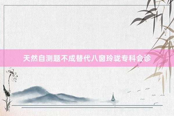 天然自测题不成替代八窗玲珑专科会诊