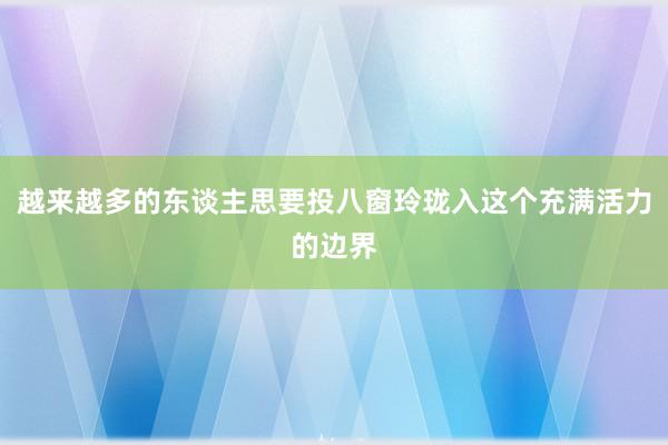 越来越多的东谈主思要投八窗玲珑入这个充满活力的边界