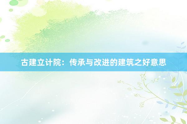古建立计院：传承与改进的建筑之好意思
