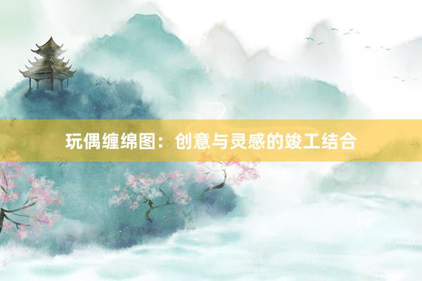 玩偶缠绵图：创意与灵感的竣工结合