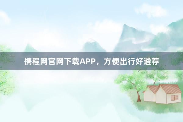 携程网官网下载APP，方便出行好遴荐